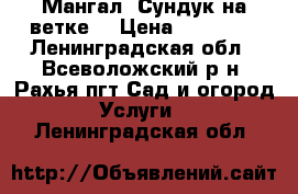 Мангал “Сундук на ветке“ › Цена ­ 34 990 - Ленинградская обл., Всеволожский р-н, Рахья пгт Сад и огород » Услуги   . Ленинградская обл.